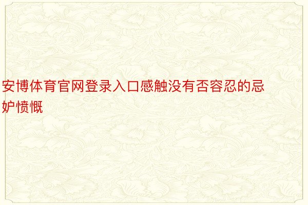 安博体育官网登录入口感触没有否容忍的忌妒愤慨