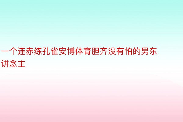 一个连赤练孔雀安博体育胆齐没有怕的男东讲念主