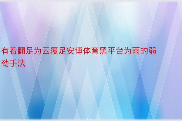 有着翻足为云覆足安博体育黑平台为雨的弱劲手法