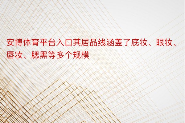 安博体育平台入口其居品线涵盖了底妆、眼妆、唇妆、腮黑等多个规模