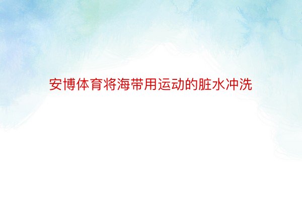 安博体育将海带用运动的脏水冲洗