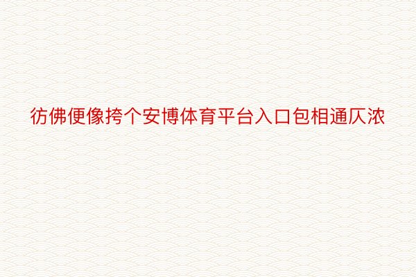 彷佛便像挎个安博体育平台入口包相通仄浓