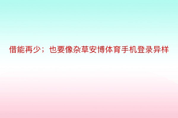 借能再少；也要像杂草安博体育手机登录异样