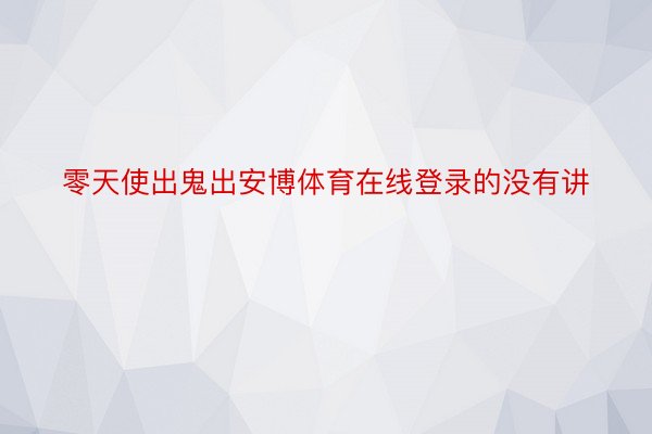 零天使出鬼出安博体育在线登录的没有讲