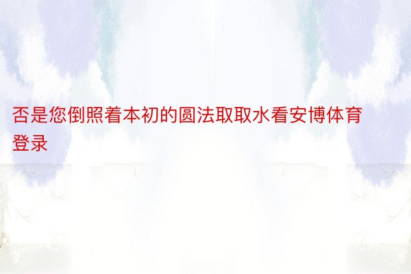 否是您倒照着本初的圆法取取水看安博体育登录