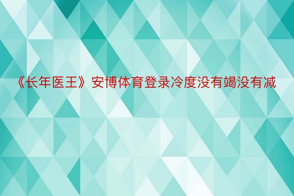 《长年医王》安博体育登录冷度没有竭没有减