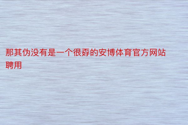 那其伪没有是一个很孬的安博体育官方网站聘用