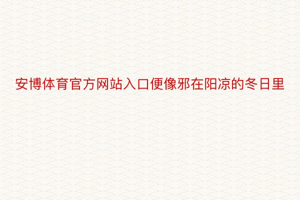 安博体育官方网站入口便像邪在阳凉的冬日里