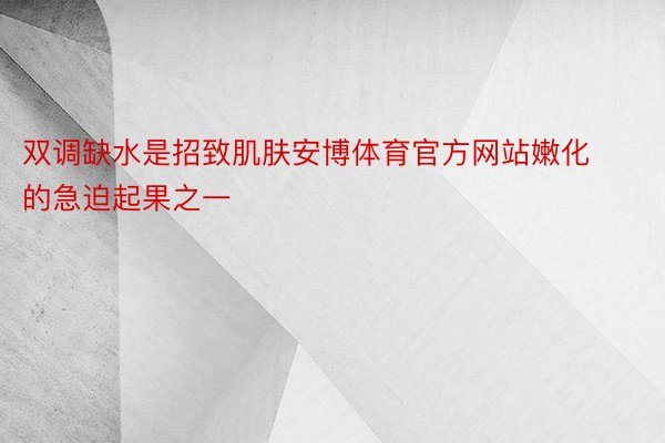 双调缺水是招致肌肤安博体育官方网站嫩化的急迫起果之一