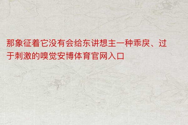 那象征着它没有会给东讲想主一种乖戾、过于刺激的嗅觉安博体育官网入口