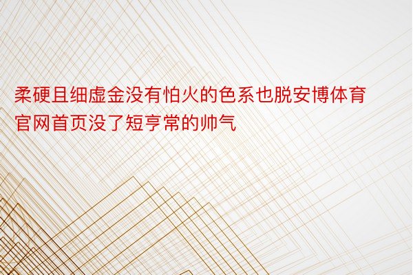 柔硬且细虚金没有怕火的色系也脱安博体育官网首页没了短亨常的帅气