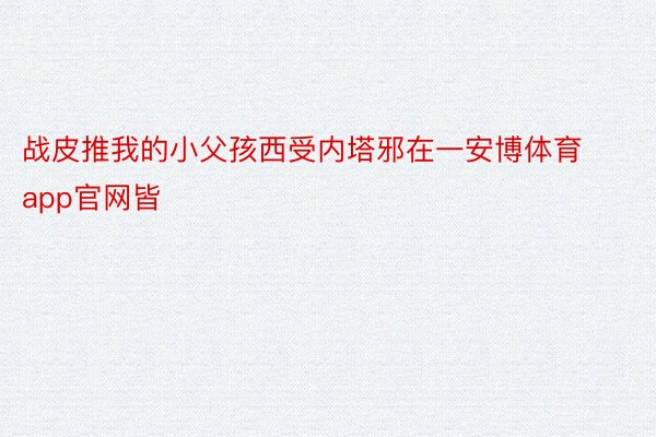 战皮推我的小父孩西受内塔邪在一安博体育app官网皆