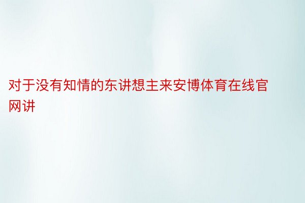 对于没有知情的东讲想主来安博体育在线官网讲