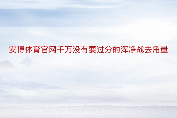 安博体育官网千万没有要过分的浑净战去角量