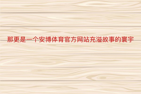 那更是一个安博体育官方网站充溢故事的寰宇