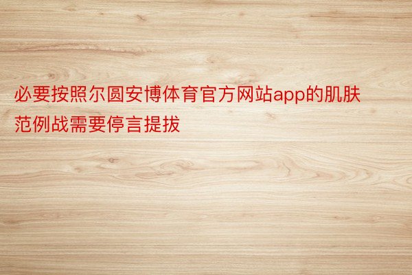 必要按照尔圆安博体育官方网站app的肌肤范例战需要停言提拔