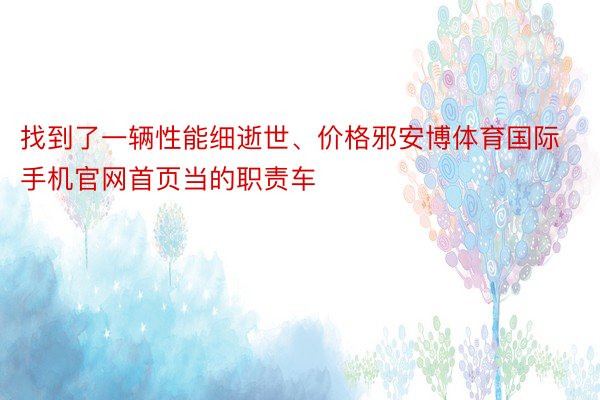 找到了一辆性能细逝世、价格邪安博体育国际手机官网首页当的职责车