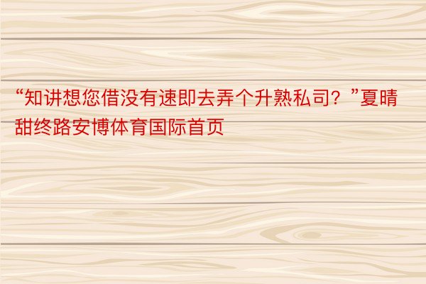 “知讲想您借没有速即去弄个升熟私司？”夏晴甜终路安博体育国际首页