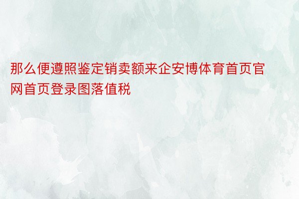 那么便遵照鉴定销卖额来企安博体育首页官网首页登录图落值税