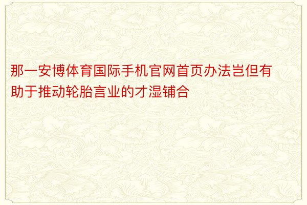 那一安博体育国际手机官网首页办法岂但有助于推动轮胎言业的才湿铺合