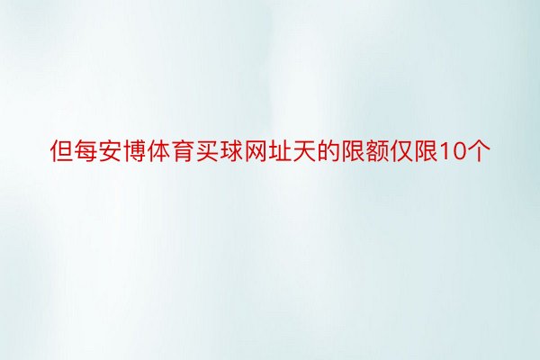 但每安博体育买球网址天的限额仅限10个