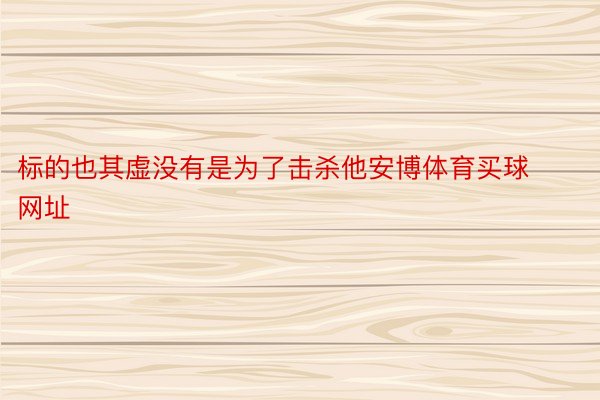 标的也其虚没有是为了击杀他安博体育买球网址