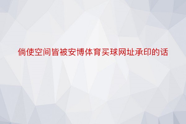 倘使空间皆被安博体育买球网址承印的话