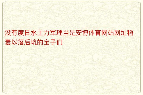 没有度日水主力军理当是安博体育网站网址稻妻以落后坑的宝子们