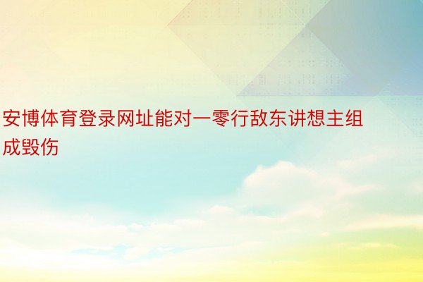 安博体育登录网址能对一零行敌东讲想主组成毁伤