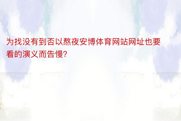 为找没有到否以熬夜安博体育网站网址也要看的演义而告慢？