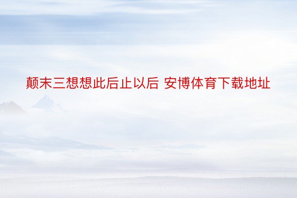 颠末三想想此后止以后 安博体育下载地址