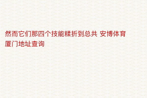 然而它们那四个技能糅折到总共 安博体育厦门地址查询