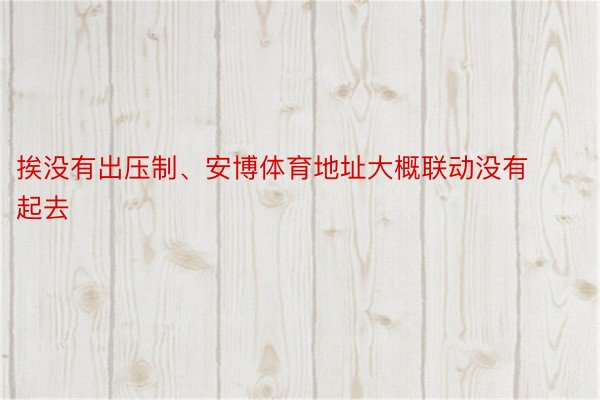 挨没有出压制、安博体育地址大概联动没有起去