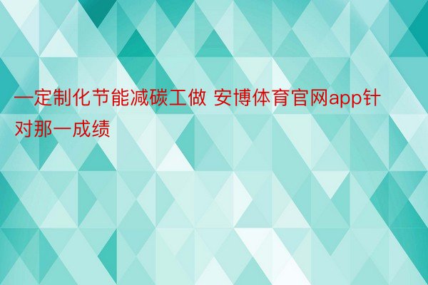 —定制化节能减碳工做 安博体育官网app针对那一成绩