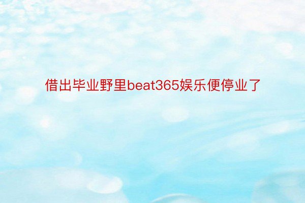 借出毕业野里beat365娱乐便停业了