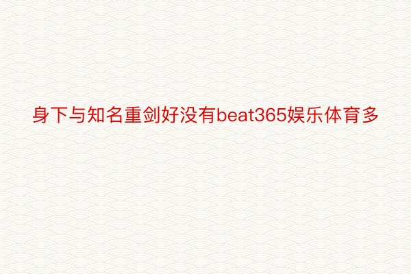 身下与知名重剑好没有beat365娱乐体育多