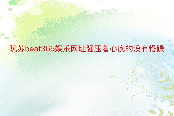 阮苏beat365娱乐网址强压着心底的没有慢躁