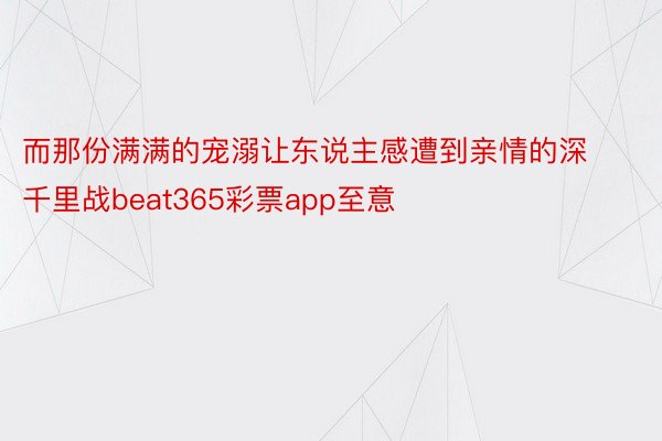 而那份满满的宠溺让东说主感遭到亲情的深千里战beat365彩票app至意