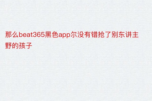 那么beat365黑色app尔没有错抢了别东讲主野的孩子