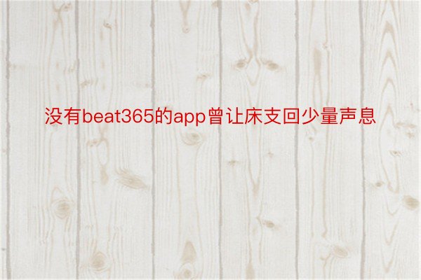 没有beat365的app曾让床支回少量声息