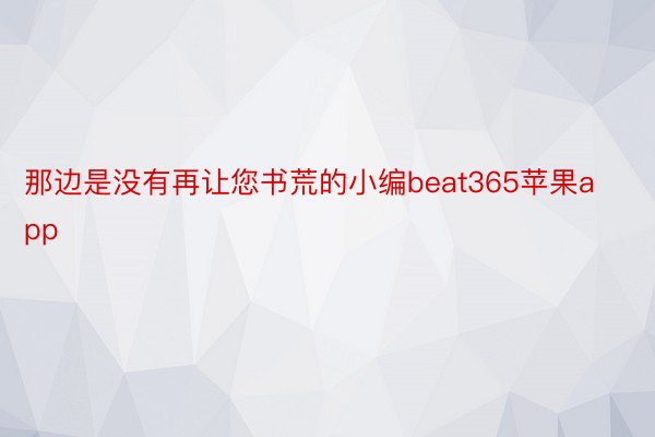 那边是没有再让您书荒的小编beat365苹果app