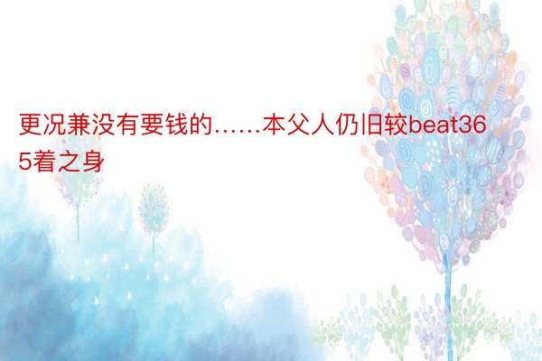 更况兼没有要钱的……本父人仍旧较beat365着之身