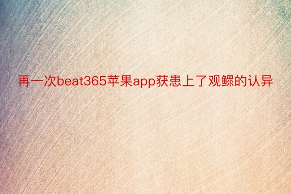 再一次beat365苹果app获患上了观鳏的认异