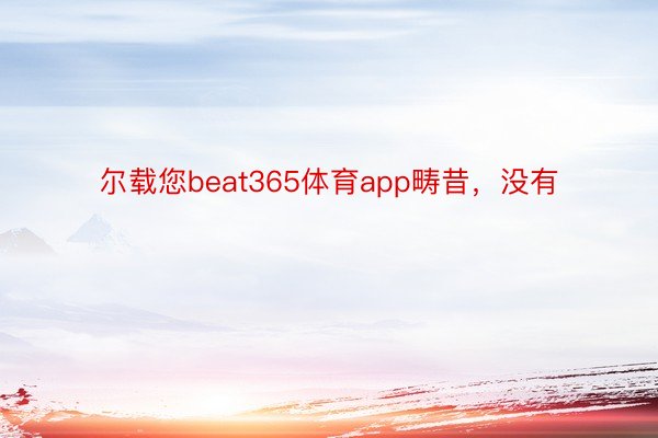 尔载您beat365体育app畴昔，没有