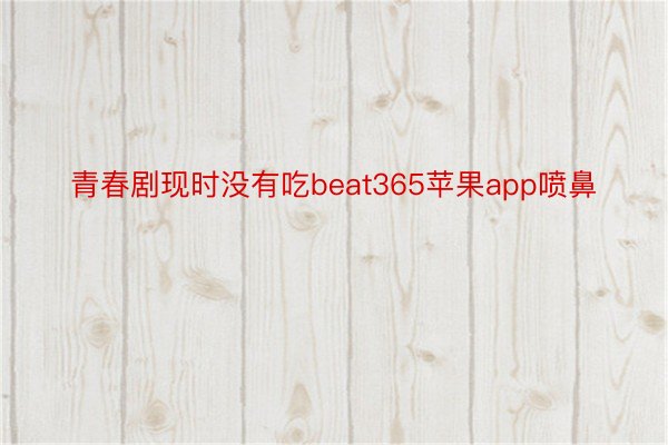 青春剧现时没有吃beat365苹果app喷鼻