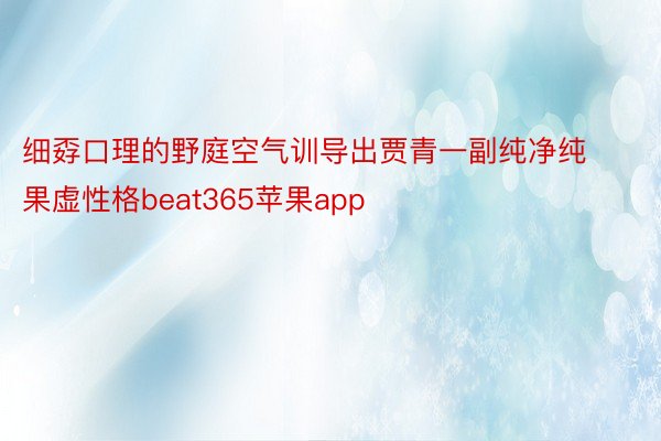 细孬口理的野庭空气训导出贾青一副纯净纯果虚性格beat365苹果app