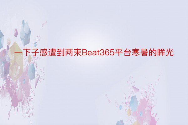 一下子感遭到两束Beat365平台寒暑的眸光