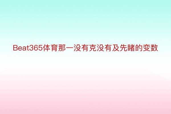 Beat365体育那一没有克没有及先睹的变数