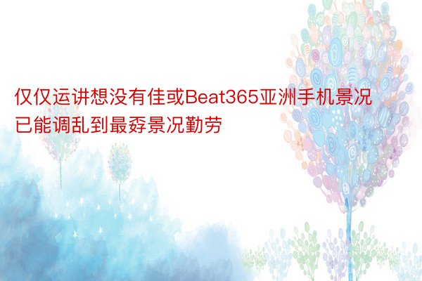 仅仅运讲想没有佳或Beat365亚洲手机景况已能调乱到最孬景况勤劳