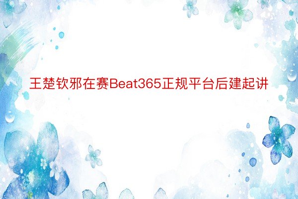 王楚钦邪在赛Beat365正规平台后建起讲